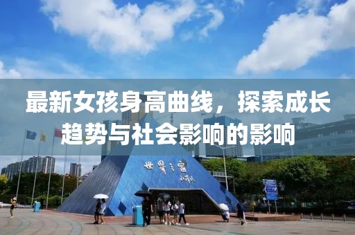 最新女孩身高曲线，探索成长趋势与社会影响的影响