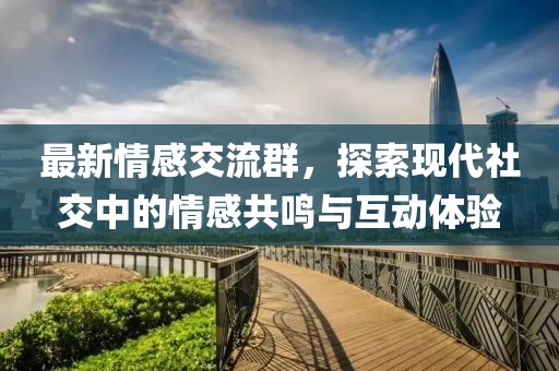 最新情感交流群，探索现代社交中的情感共鸣与互动体验