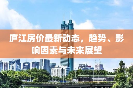 庐江房价最新动态，趋势、影响因素与未来展望