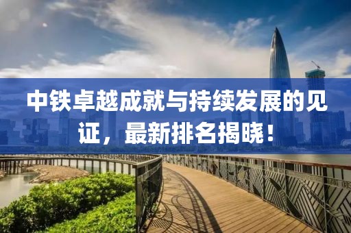 中铁卓越成就与持续发展的见证，最新排名揭晓！