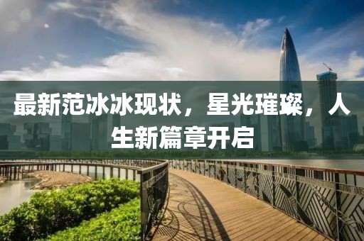 最新范冰冰现状，星光璀璨，人生新篇章开启