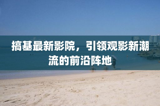 搞基最新影院，引领观影新潮流的前沿阵地