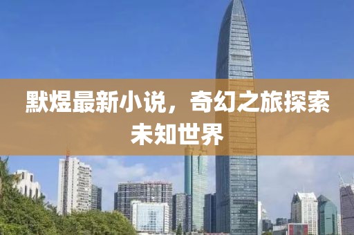 默煜最新小说，奇幻之旅探索未知世界