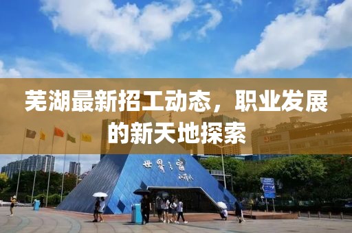 芜湖最新招工动态，职业发展的新天地探索