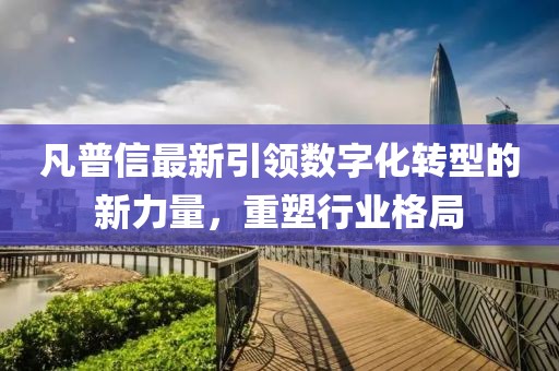 凡普信最新引领数字化转型的新力量，重塑行业格局