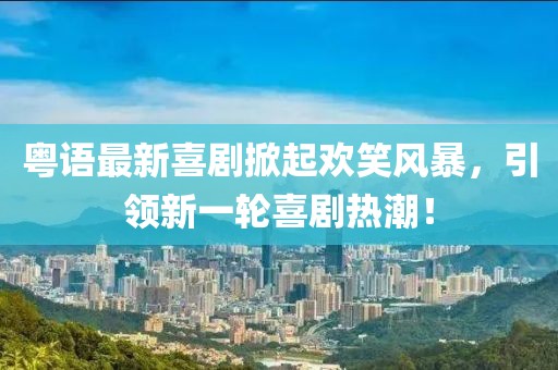 粤语最新喜剧掀起欢笑风暴，引领新一轮喜剧热潮！
