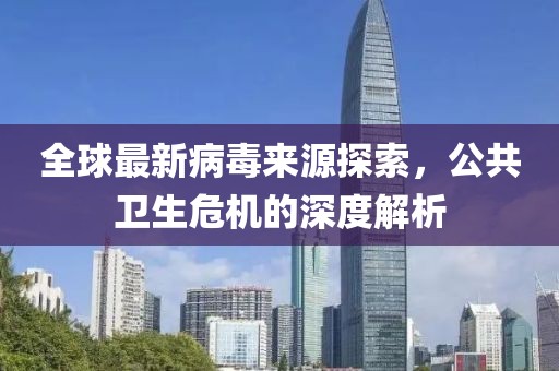 全球最新病毒来源探索，公共卫生危机的深度解析