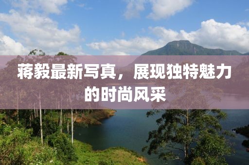 蒋毅最新写真，展现独特魅力的时尚风采