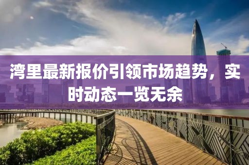 湾里最新报价引领市场趋势，实时动态一览无余