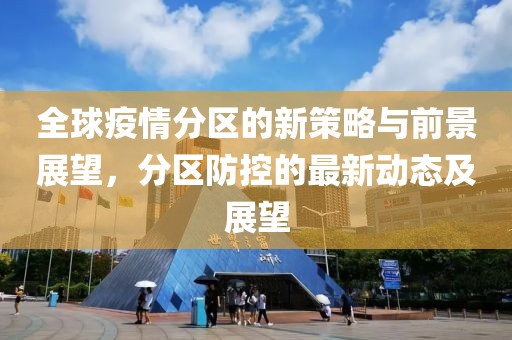 全球疫情分区的新策略与前景展望，分区防控的最新动态及展望