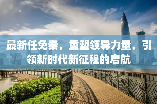 最新任免秦，重塑领导力量，引领新时代新征程的启航