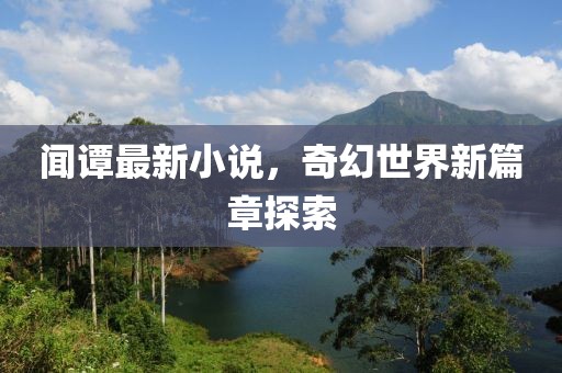 闻谭最新小说，奇幻世界新篇章探索