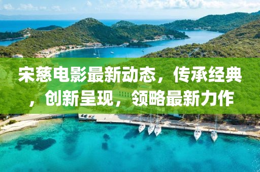 宋慈电影最新动态，传承经典，创新呈现，领略最新力作