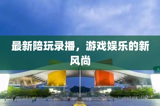 最新陪玩录播，游戏娱乐的新风尚