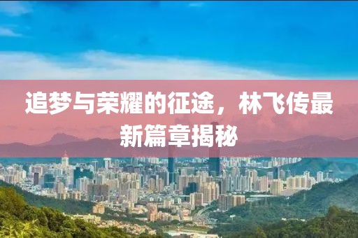 追梦与荣耀的征途，林飞传最新篇章揭秘