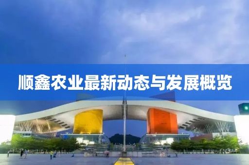 顺鑫农业最新动态与发展概览