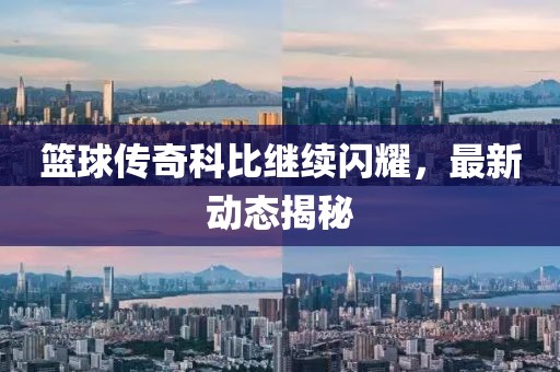 篮球传奇科比继续闪耀，最新动态揭秘