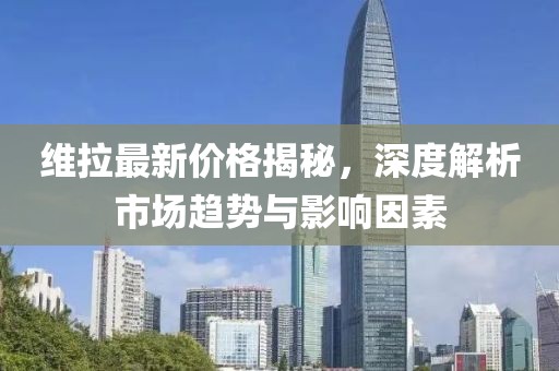 维拉最新价格揭秘，深度解析市场趋势与影响因素