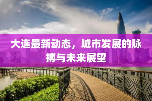 大连最新动态，城市发展的脉搏与未来展望