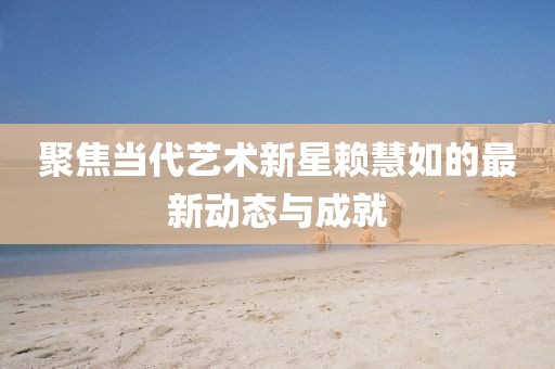聚焦当代艺术新星赖慧如的最新动态与成就