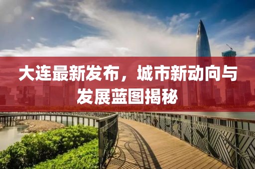 大连最新发布，城市新动向与发展蓝图揭秘