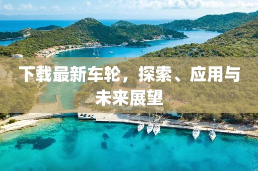 下载最新车轮，探索、应用与未来展望