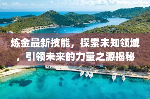 炼金最新技能，探索未知领域，引领未来的力量之源揭秘