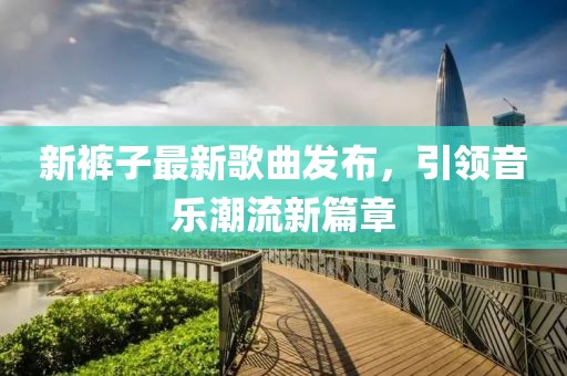 新裤子最新歌曲发布，引领音乐潮流新篇章