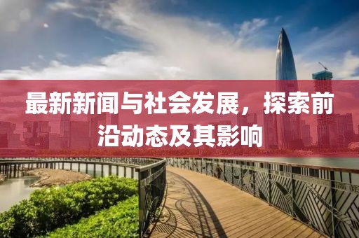最新新闻与社会发展，探索前沿动态及其影响