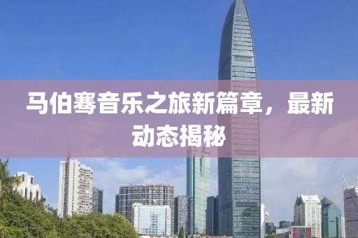马伯骞音乐之旅新篇章，最新动态揭秘