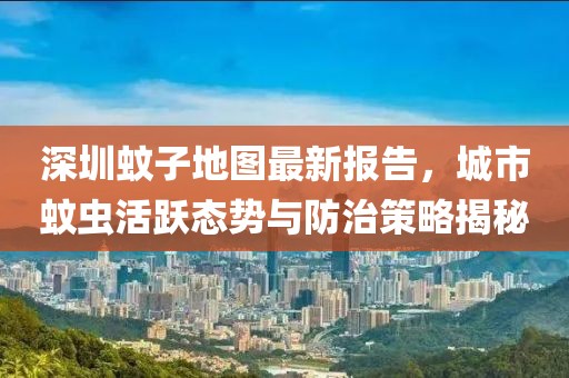 深圳蚊子地图最新报告，城市蚊虫活跃态势与防治策略揭秘