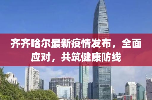齐齐哈尔最新疫情发布，全面应对，共筑健康防线