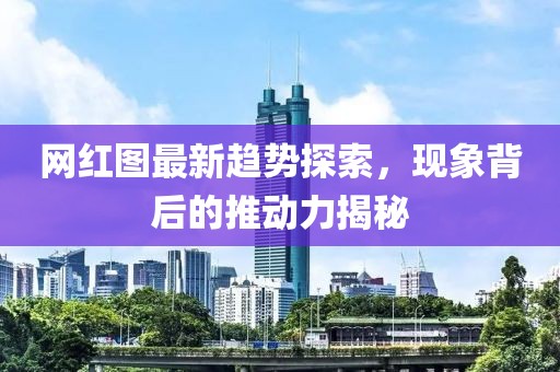 网红图最新趋势探索，现象背后的推动力揭秘