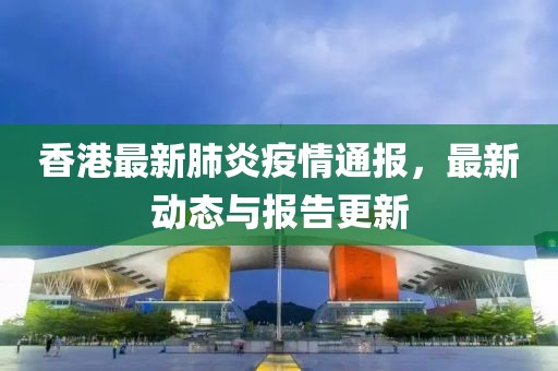 香港最新肺炎疫情通报，最新动态与报告更新