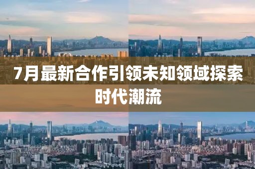 7月最新合作引领未知领域探索时代潮流