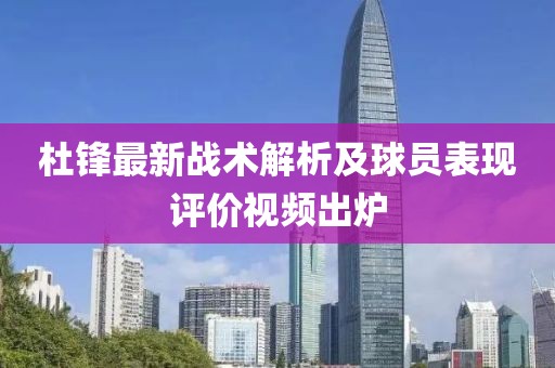 杜锋最新战术解析及球员表现评价视频出炉