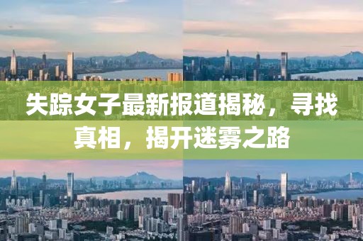 失踪女子最新报道揭秘，寻找真相，揭开迷雾之路