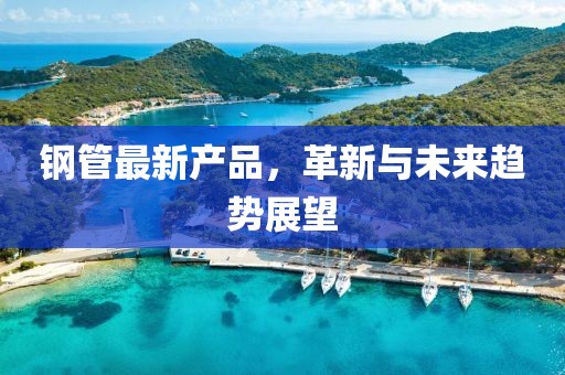 钢管最新产品，革新与未来趋势展望