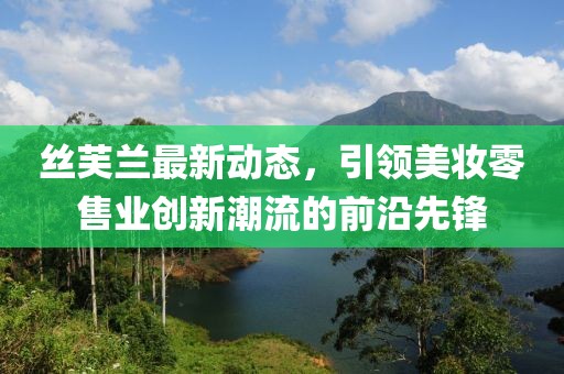丝芙兰最新动态，引领美妆零售业创新潮流的前沿先锋