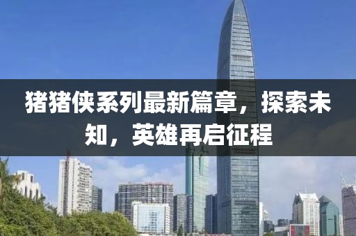 猪猪侠系列最新篇章，探索未知，英雄再启征程