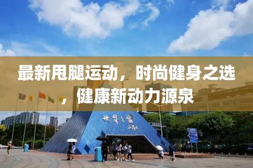最新甩腿运动，时尚健身之选，健康新动力源泉