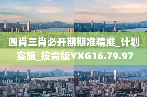 四肖三肖必开期期准精准_计划 实施_按需版YXG16.79.97