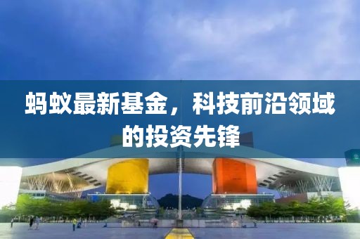 蚂蚁最新基金，科技前沿领域的投资先锋