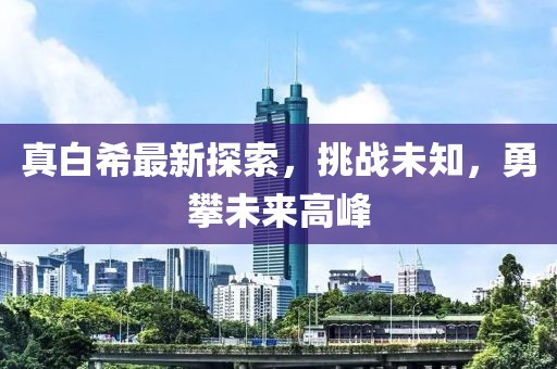 真白希最新探索，挑战未知，勇攀未来高峰