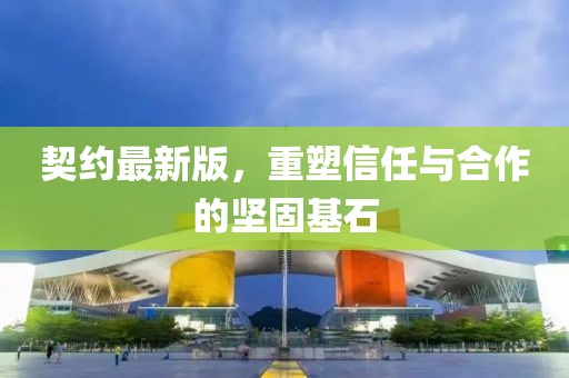 契约最新版，重塑信任与合作的坚固基石