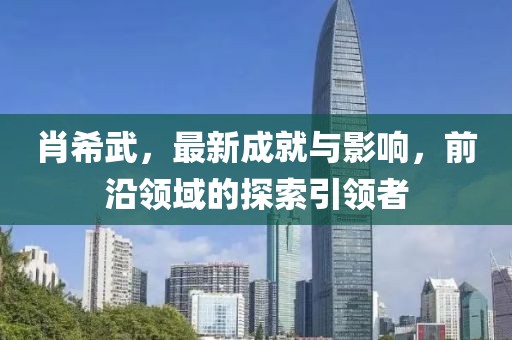 肖希武，最新成就与影响，前沿领域的探索引领者