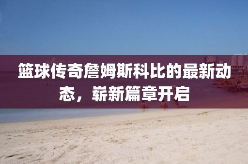 篮球传奇詹姆斯科比的最新动态，崭新篇章开启