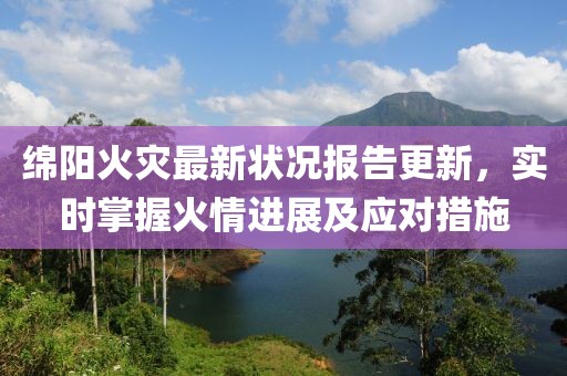 绵阳火灾最新状况报告更新，实时掌握火情进展及应对措施