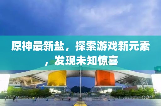 原神最新盐，探索游戏新元素，发现未知惊喜