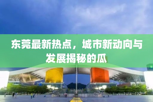 东莞最新热点，城市新动向与发展揭秘的瓜